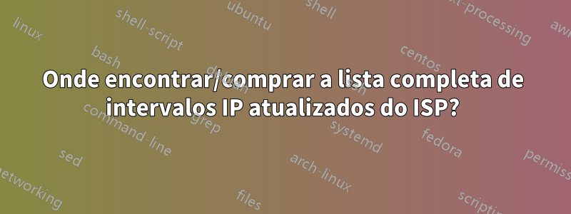 Onde encontrar/comprar a lista completa de intervalos IP atualizados do ISP?