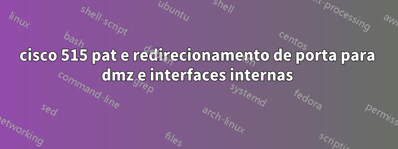 cisco 515 pat e redirecionamento de porta para dmz e interfaces internas