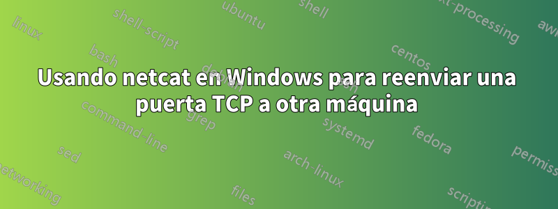 Usando netcat en Windows para reenviar una puerta TCP a otra máquina