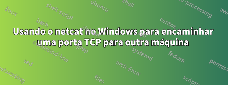 Usando o netcat no Windows para encaminhar uma porta TCP para outra máquina