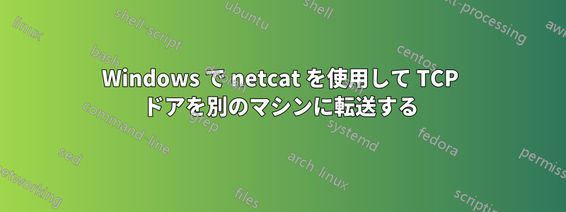 Windows で netcat を使用して TCP ドアを別のマシンに転送する