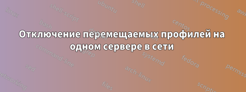 Отключение перемещаемых профилей на одном сервере в сети