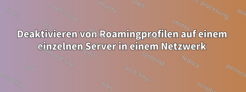 Deaktivieren von Roamingprofilen auf einem einzelnen Server in einem Netzwerk