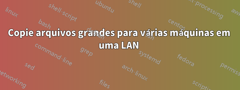 Copie arquivos grandes para várias máquinas em uma LAN