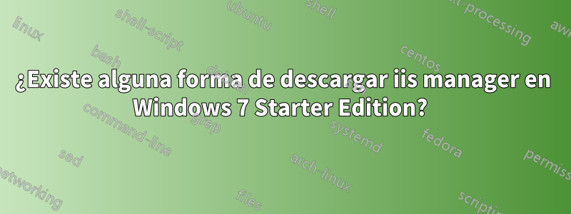 ¿Existe alguna forma de descargar iis manager en Windows 7 Starter Edition? 