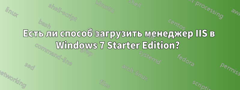 Есть ли способ загрузить менеджер IIS в Windows 7 Starter Edition? 