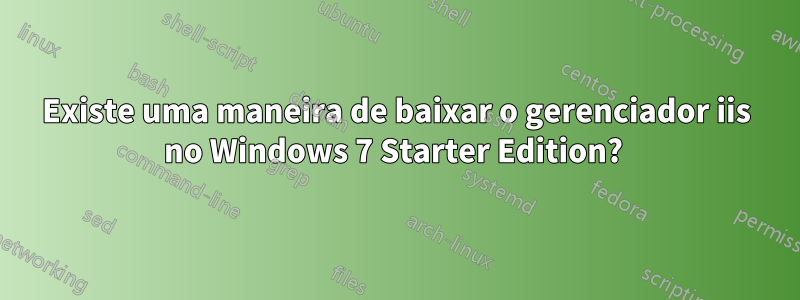 Existe uma maneira de baixar o gerenciador iis no Windows 7 Starter Edition? 