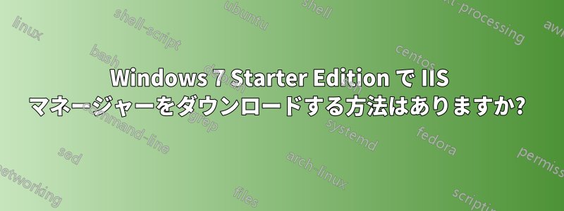 Windows 7 Starter Edition で IIS マネージャーをダウンロードする方法はありますか? 