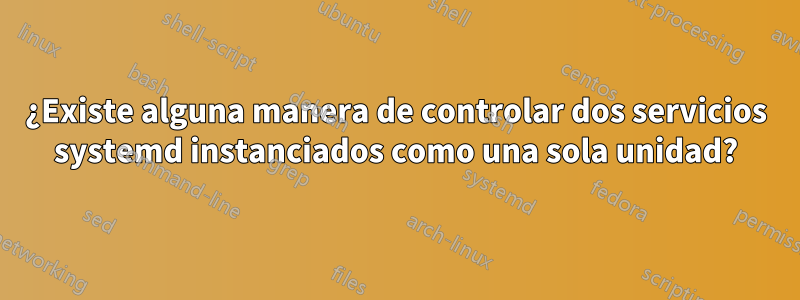 ¿Existe alguna manera de controlar dos servicios systemd instanciados como una sola unidad?