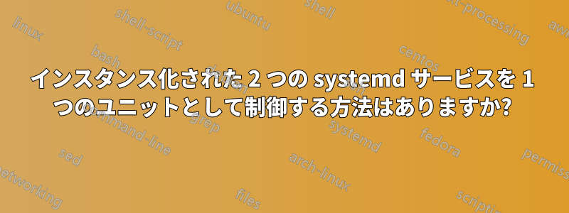 インスタンス化された 2 つの systemd サービスを 1 つのユニットとして制御する方法はありますか?