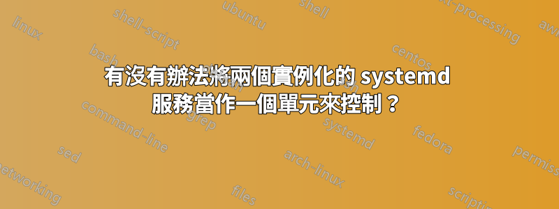 有沒有辦法將兩個實例化的 systemd 服務當作一個單元來控制？