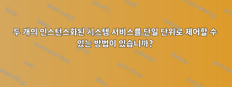 두 개의 인스턴스화된 시스템 서비스를 단일 단위로 제어할 수 있는 방법이 있습니까?