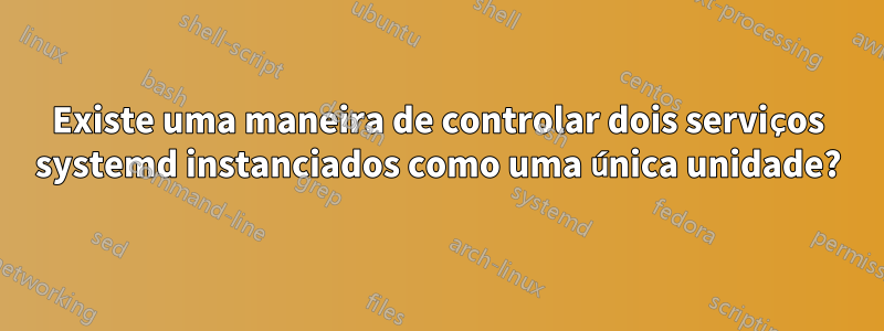 Existe uma maneira de controlar dois serviços systemd instanciados como uma única unidade?