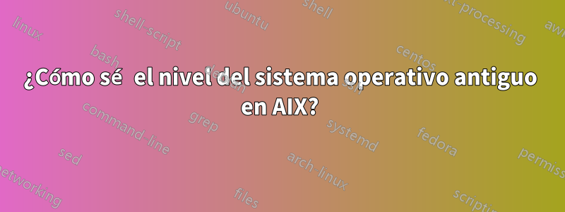 ¿Cómo sé el nivel del sistema operativo antiguo en AIX?