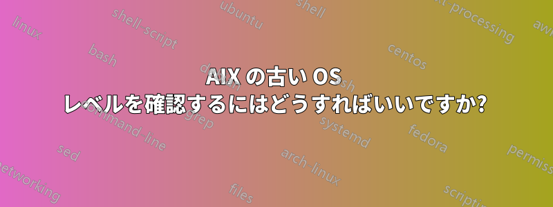 AIX の古い OS レベルを確認するにはどうすればいいですか?