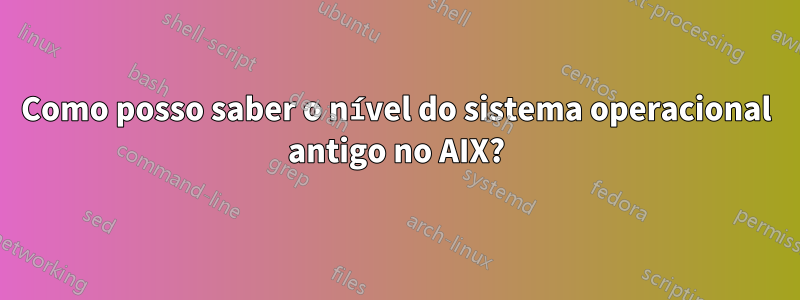 Como posso saber o nível do sistema operacional antigo no AIX?