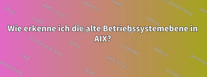 Wie erkenne ich die alte Betriebssystemebene in AIX?