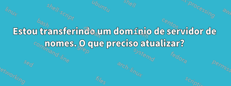 Estou transferindo um domínio de servidor de nomes. O que preciso atualizar?