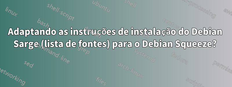 Adaptando as instruções de instalação do Debian Sarge (lista de fontes) para o Debian Squeeze?