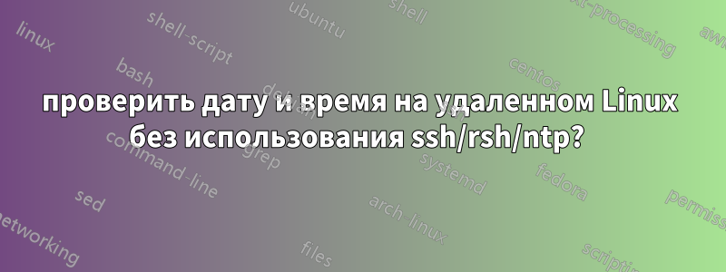 проверить дату и время на удаленном Linux без использования ssh/rsh/ntp? 