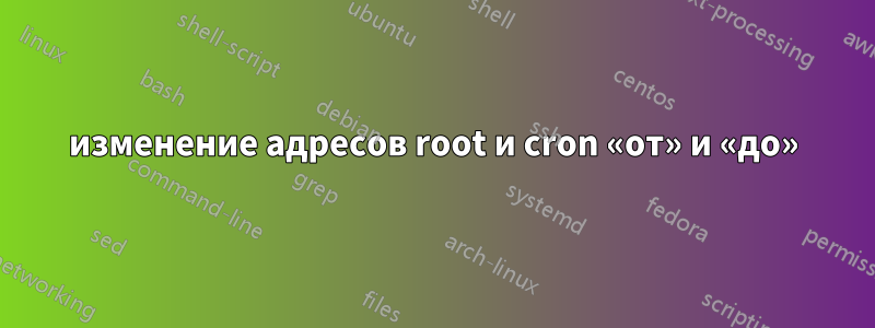 изменение адресов root и cron «от» и «до»