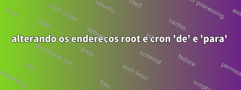 alterando os endereços root e cron 'de' e 'para'