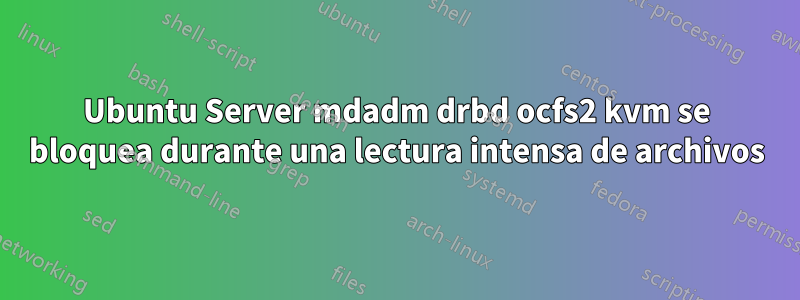 Ubuntu Server mdadm drbd ocfs2 kvm se bloquea durante una lectura intensa de archivos