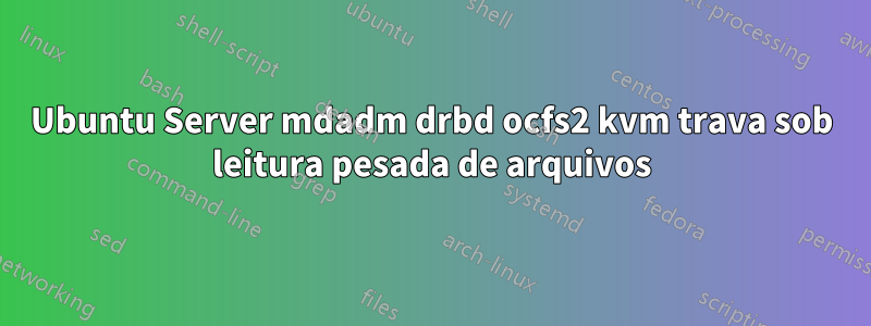 Ubuntu Server mdadm drbd ocfs2 kvm trava sob leitura pesada de arquivos