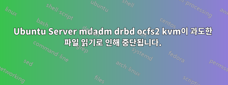 Ubuntu Server mdadm drbd ocfs2 kvm이 과도한 파일 읽기로 인해 중단됩니다.