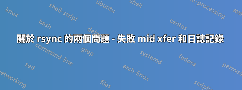 關於 rsync 的兩個問題 - 失敗 mid xfer 和日誌記錄