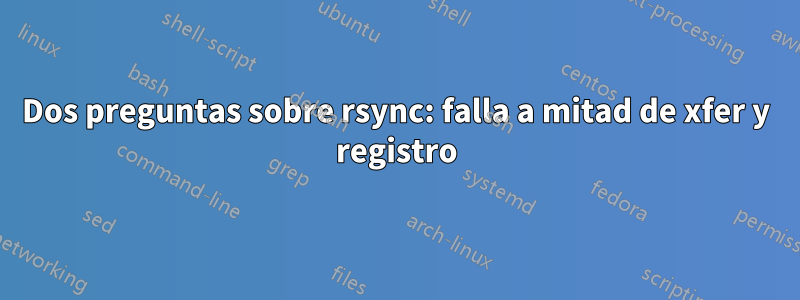 Dos preguntas sobre rsync: falla a mitad de xfer y registro