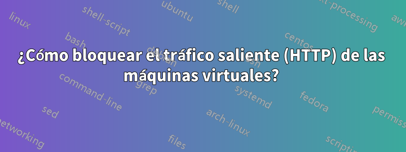 ¿Cómo bloquear el tráfico saliente (HTTP) de las máquinas virtuales?