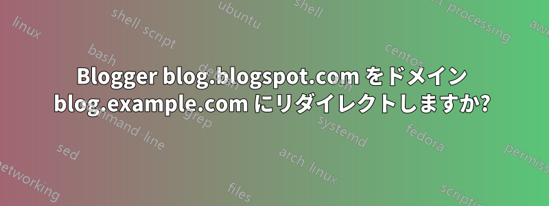 Blogger blog.blogspot.com をドメイン blog.example.com にリダイレクトしますか?