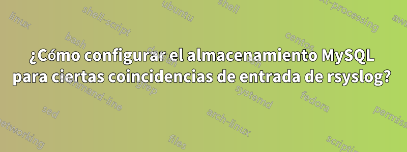 ¿Cómo configurar el almacenamiento MySQL para ciertas coincidencias de entrada de rsyslog?