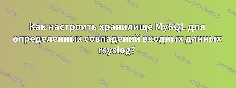 Как настроить хранилище MySQL для определенных совпадений входных данных rsyslog?