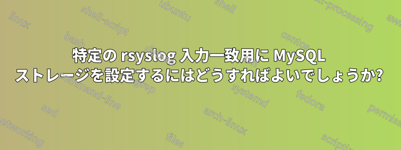 特定の rsyslog 入力一致用に MySQL ストレージを設定するにはどうすればよいでしょうか?