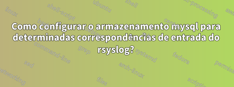 Como configurar o armazenamento mysql para determinadas correspondências de entrada do rsyslog?