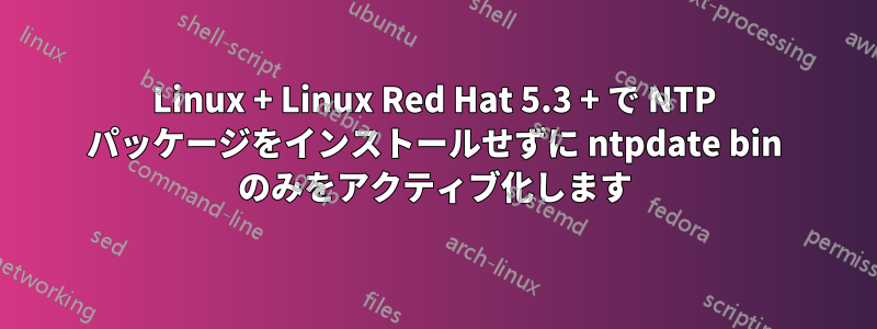 Linux + Linux Red Hat 5.3 + で NTP パッケージをインストールせずに ntpdate bin のみをアクティブ化します