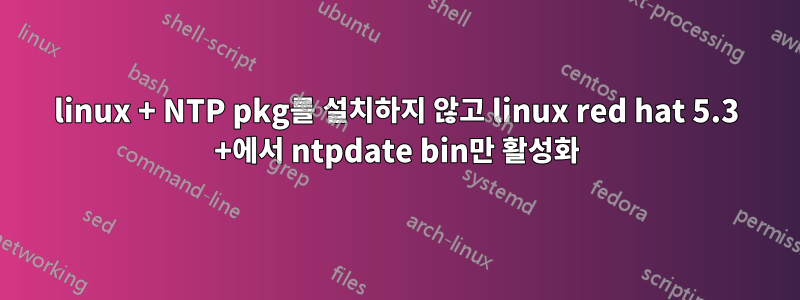 linux + NTP pkg를 설치하지 않고 linux red hat 5.3 +에서 ntpdate bin만 활성화