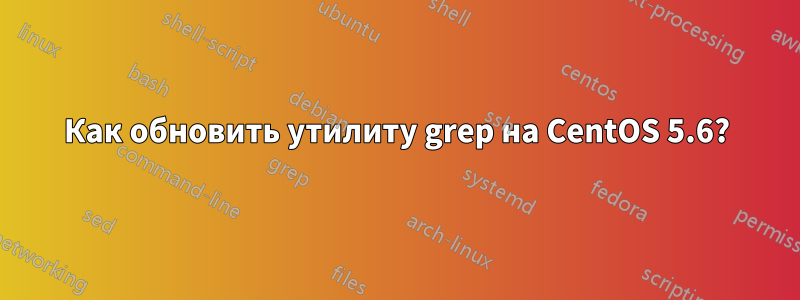 Как обновить утилиту grep на CentOS 5.6?