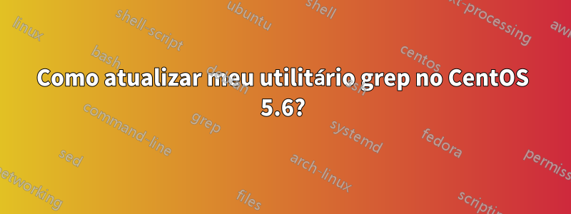 Como atualizar meu utilitário grep no CentOS 5.6?