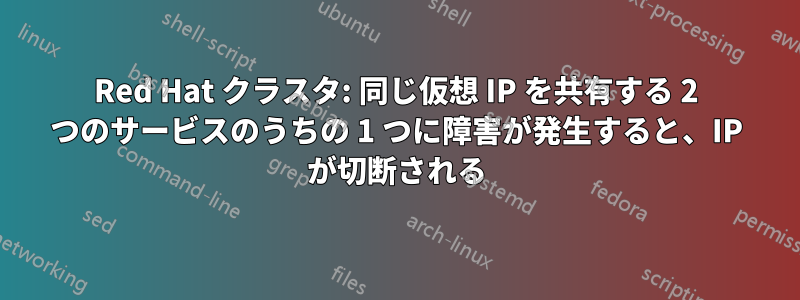 Red Hat クラスタ: 同じ仮想 IP を共有する 2 つのサービスのうちの 1 つに障害が発生すると、IP が切断される