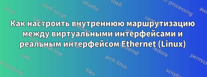 Как настроить внутреннюю маршрутизацию между виртуальными интерфейсами и реальным интерфейсом Ethernet (Linux)