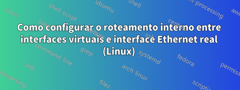 Como configurar o roteamento interno entre interfaces virtuais e interface Ethernet real (Linux)