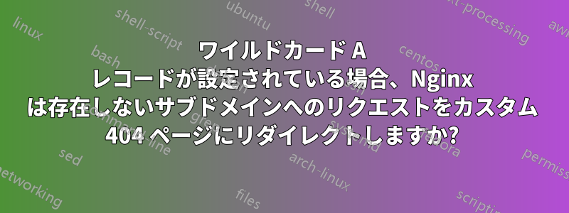 ワイルドカード A レコードが設定されている場合、Nginx は存在しないサブドメインへのリクエストをカスタム 404 ページにリダイレクトしますか?