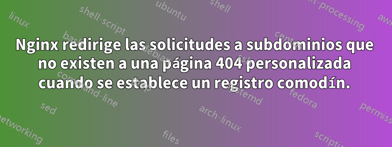 Nginx redirige las solicitudes a subdominios que no existen a una página 404 personalizada cuando se establece un registro comodín.