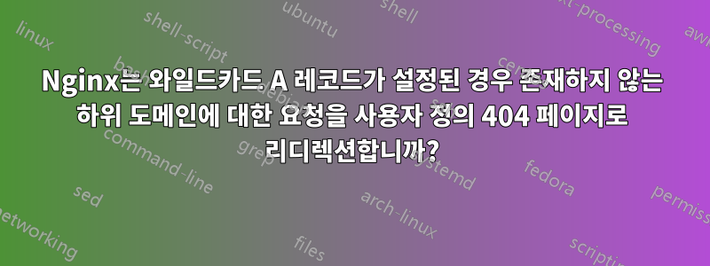 Nginx는 와일드카드 A 레코드가 설정된 경우 존재하지 않는 하위 도메인에 대한 요청을 사용자 정의 404 페이지로 리디렉션합니까?