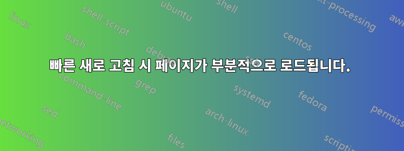 빠른 새로 고침 시 페이지가 부분적으로 로드됩니다.