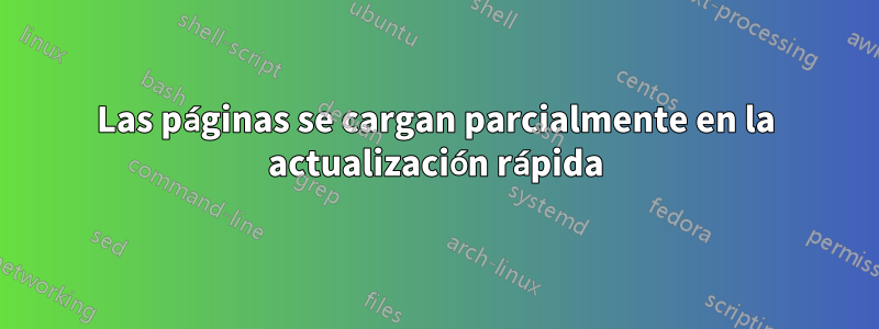 Las páginas se cargan parcialmente en la actualización rápida