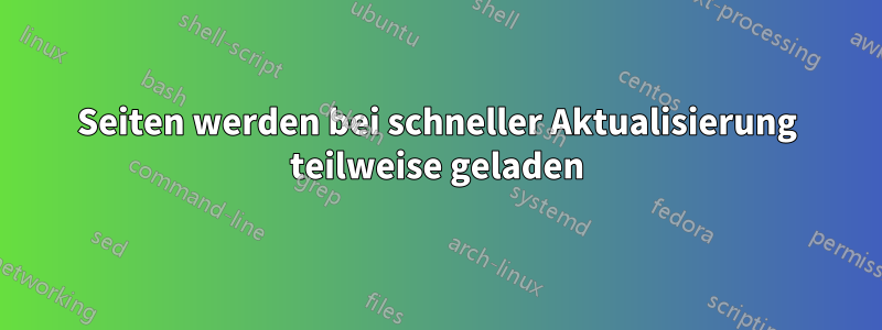 Seiten werden bei schneller Aktualisierung teilweise geladen